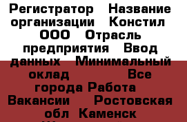 Регистратор › Название организации ­ Констил, ООО › Отрасль предприятия ­ Ввод данных › Минимальный оклад ­ 22 000 - Все города Работа » Вакансии   . Ростовская обл.,Каменск-Шахтинский г.